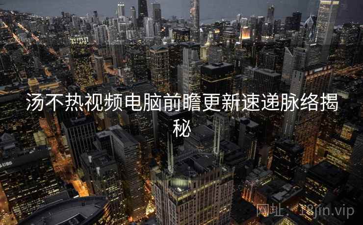 汤不热视频电脑前瞻更新速递脉络揭秘