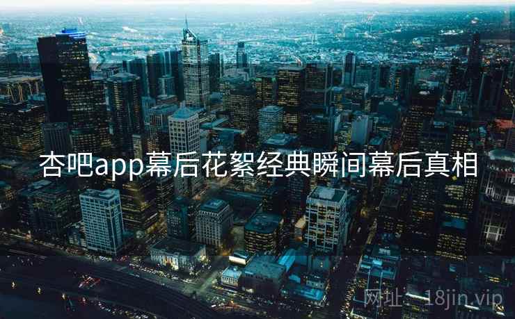 杏吧app幕后花絮经典瞬间幕后真相