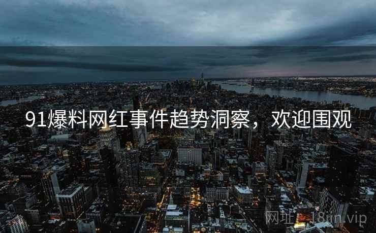 91爆料网红事件趋势洞察，欢迎围观