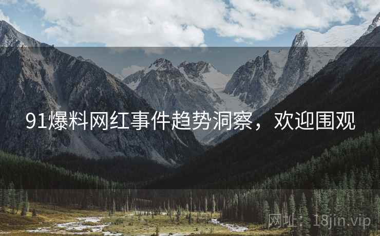 91爆料网红事件趋势洞察，欢迎围观