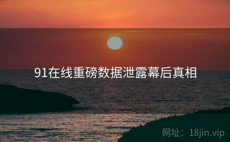 91在线重磅数据泄露幕后真相