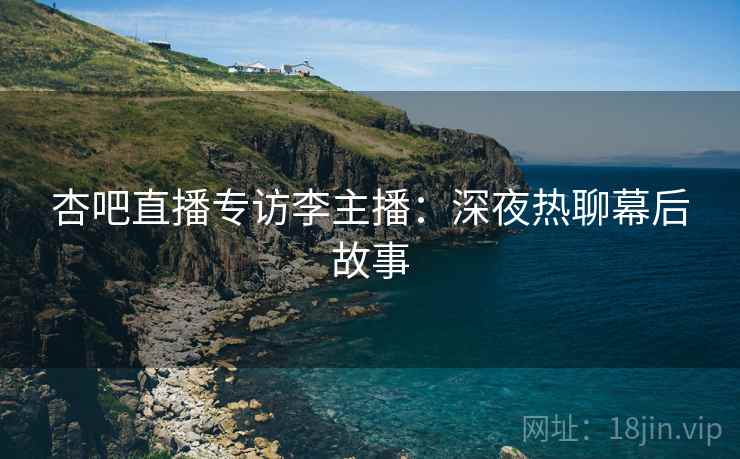 杏吧直播专访李主播：深夜热聊幕后故事