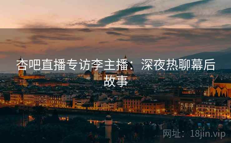 杏吧直播专访李主播：深夜热聊幕后故事