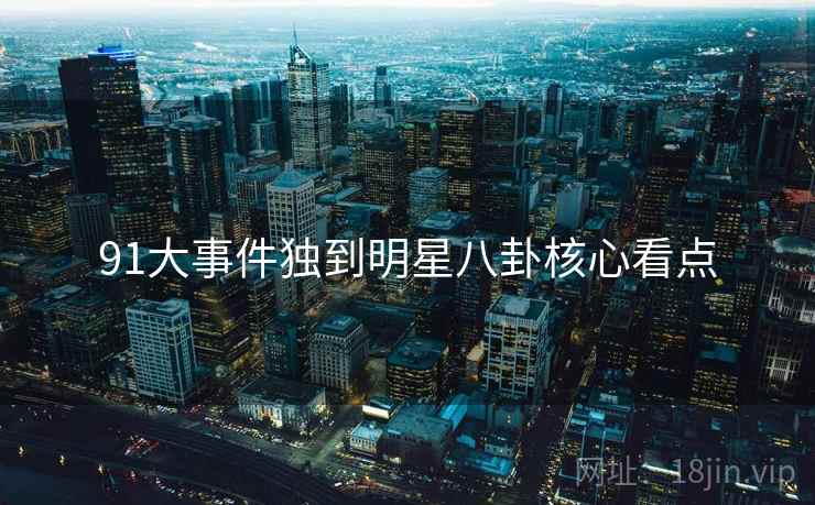 91大事件独到明星八卦核心看点