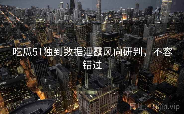 吃瓜51独到数据泄露风向研判，不容错过