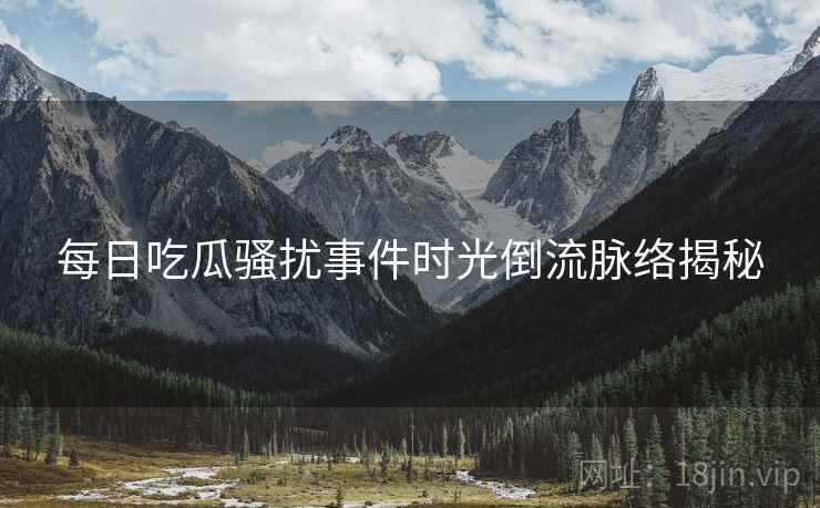每日吃瓜骚扰事件时光倒流脉络揭秘
