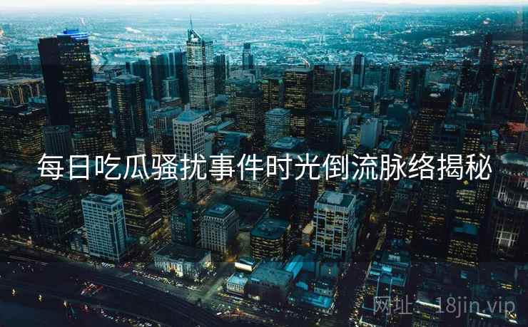每日吃瓜骚扰事件时光倒流脉络揭秘