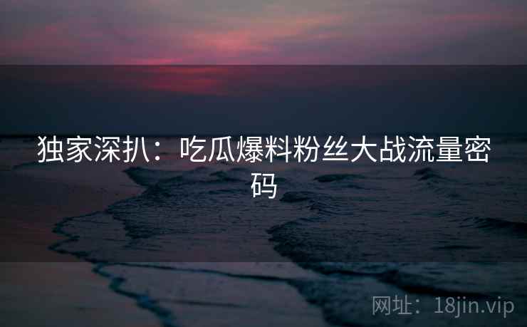 独家深扒：吃瓜爆料粉丝大战流量密码
