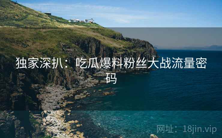 独家深扒：吃瓜爆料粉丝大战流量密码