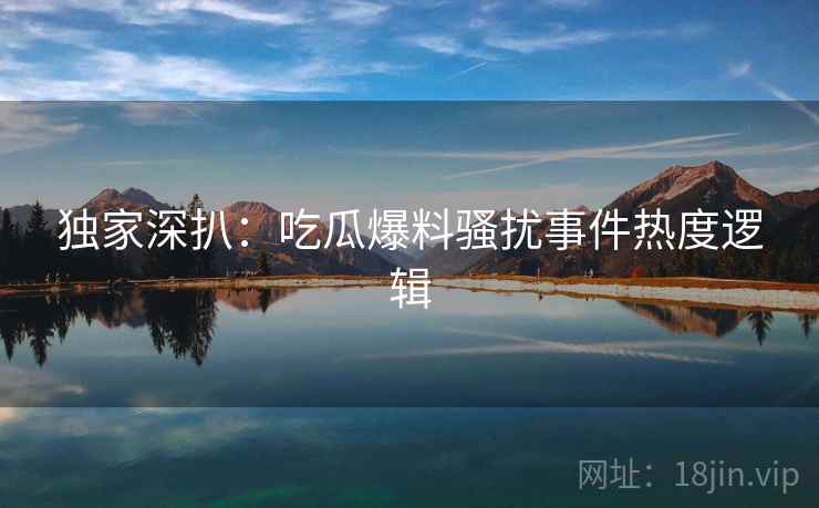 独家深扒：吃瓜爆料骚扰事件热度逻辑