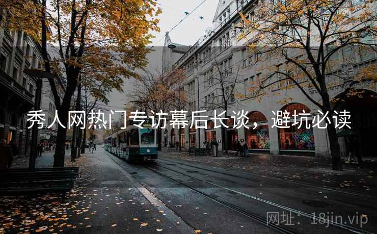 秀人网热门专访幕后长谈，避坑必读