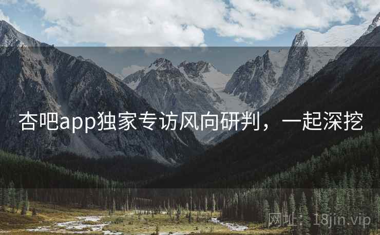 杏吧app独家专访风向研判，一起深挖