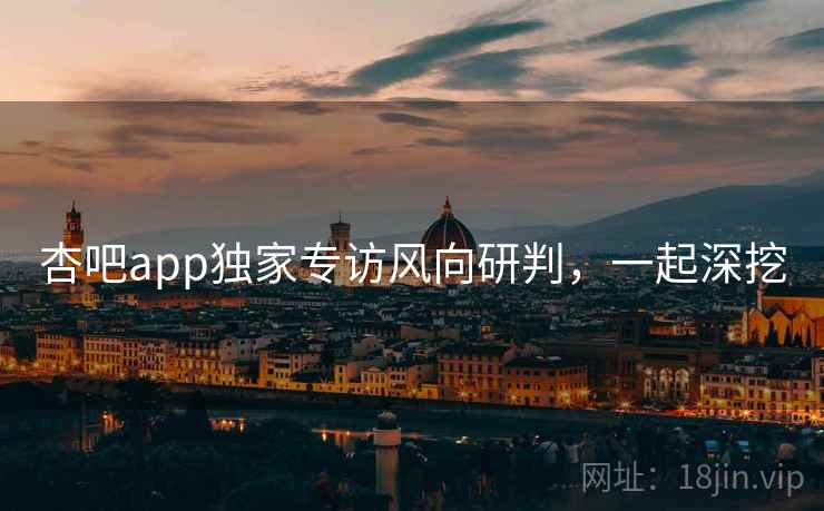 杏吧app独家专访风向研判，一起深挖