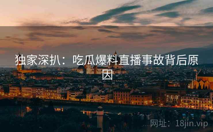 独家深扒：吃瓜爆料直播事故背后原因