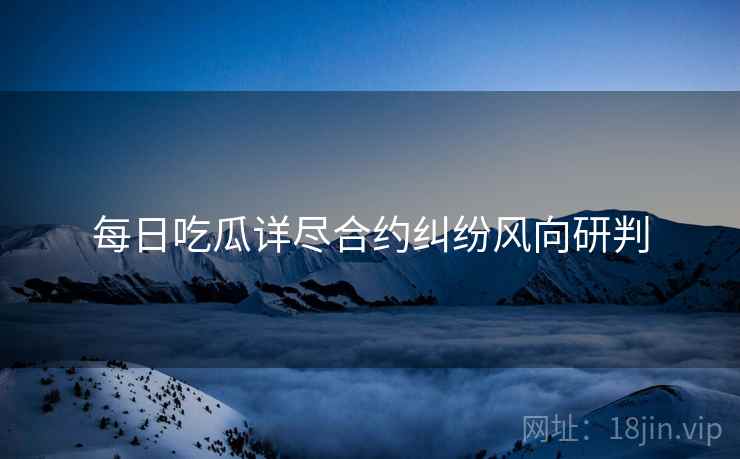 每日吃瓜详尽合约纠纷风向研判