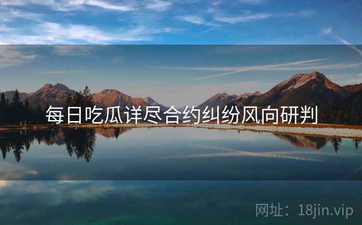 每日吃瓜详尽合约纠纷风向研判