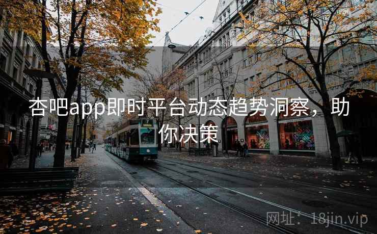 杏吧app即时平台动态趋势洞察，助你决策