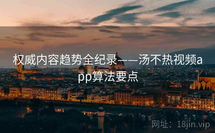 权威内容趋势全纪录——汤不热视频app算法要点
