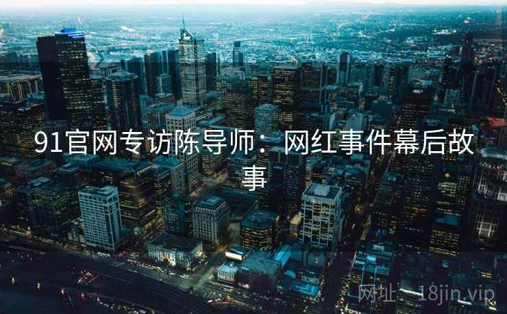 91官网专访陈导师：网红事件幕后故事