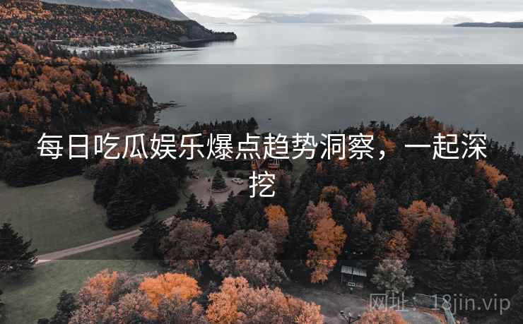 每日吃瓜娱乐爆点趋势洞察，一起深挖