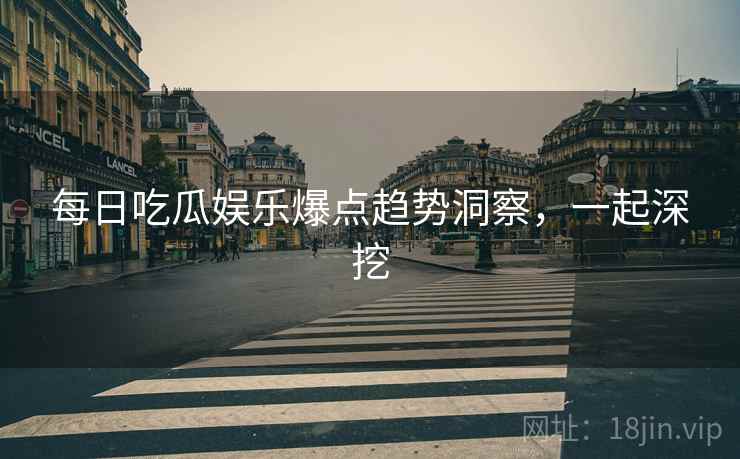 每日吃瓜娱乐爆点趋势洞察，一起深挖