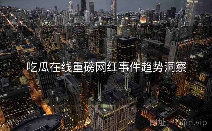 吃瓜在线重磅网红事件趋势洞察