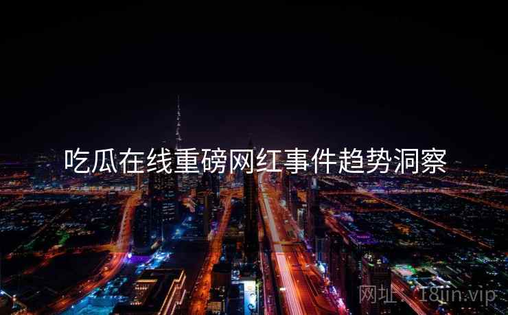 吃瓜在线重磅网红事件趋势洞察