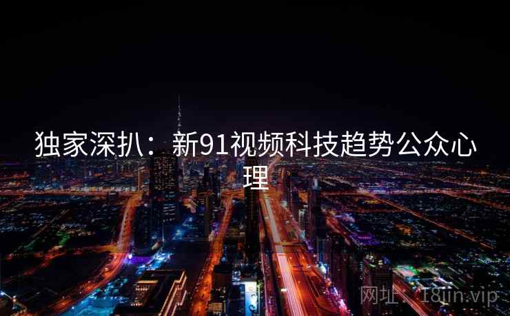 独家深扒：新91视频科技趋势公众心理
