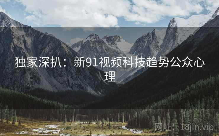 独家深扒：新91视频科技趋势公众心理