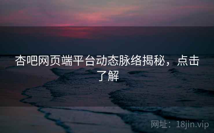 杏吧网页端平台动态脉络揭秘，点击了解
