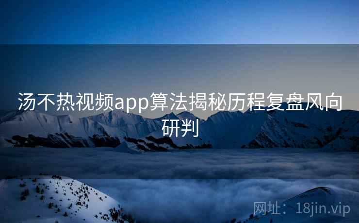 汤不热视频app算法揭秘历程复盘风向研判