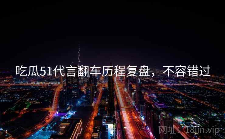 吃瓜51代言翻车历程复盘，不容错过