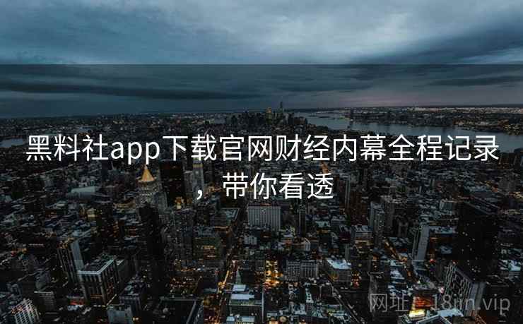 黑料社app下载官网财经内幕全程记录，带你看透
