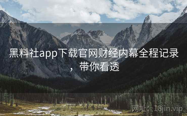 黑料社app下载官网财经内幕全程记录，带你看透