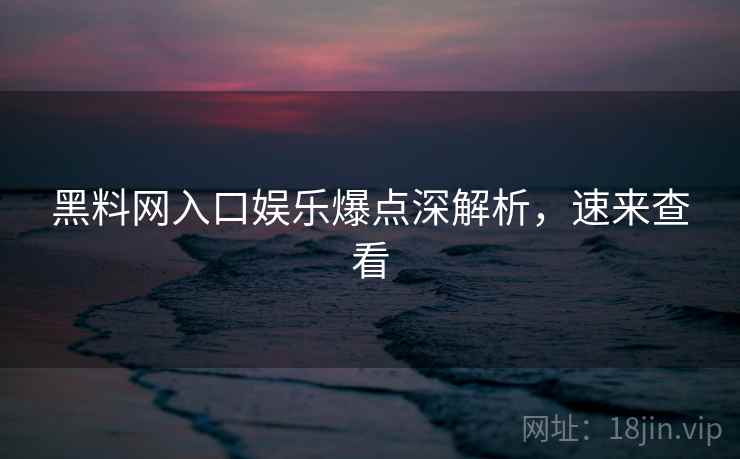 黑料网入口娱乐爆点深解析，速来查看