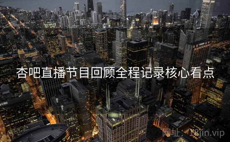 杏吧直播节目回顾全程记录核心看点