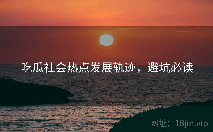 吃瓜社会热点发展轨迹，避坑必读