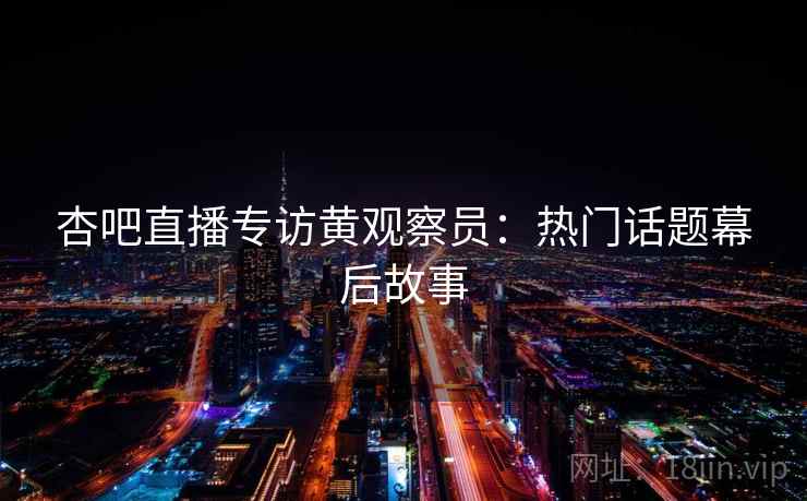 杏吧直播专访黄观察员：热门话题幕后故事