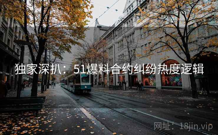 独家深扒：51爆料合约纠纷热度逻辑