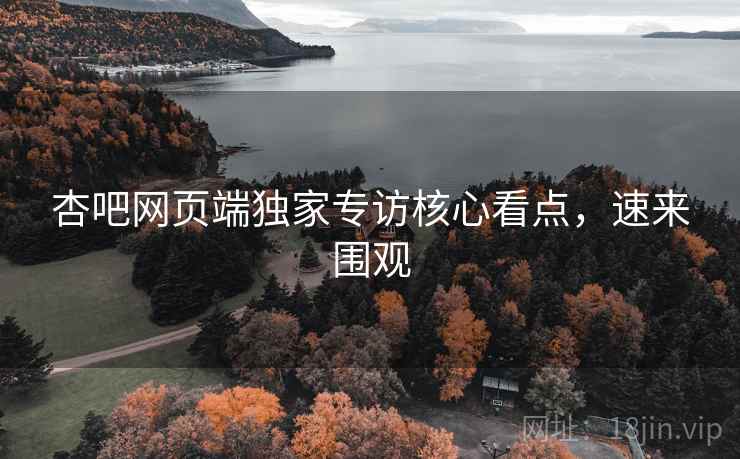 杏吧网页端独家专访核心看点，速来围观
