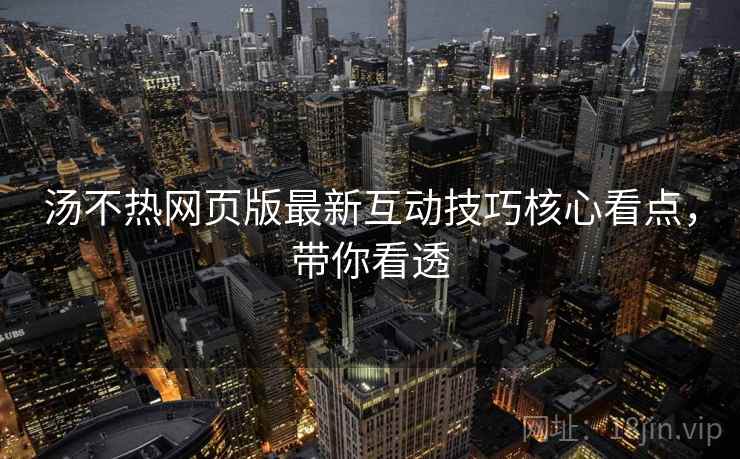 汤不热网页版最新互动技巧核心看点，带你看透