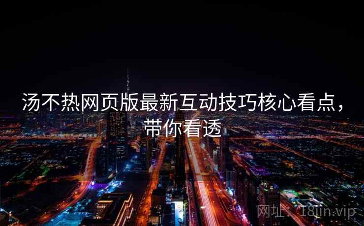 汤不热网页版最新互动技巧核心看点，带你看透
