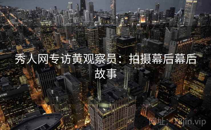 秀人网专访黄观察员：拍摄幕后幕后故事