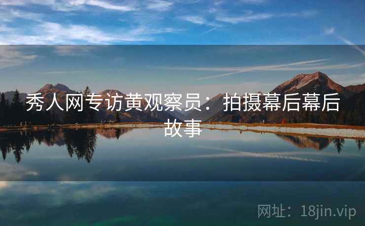 秀人网专访黄观察员：拍摄幕后幕后故事